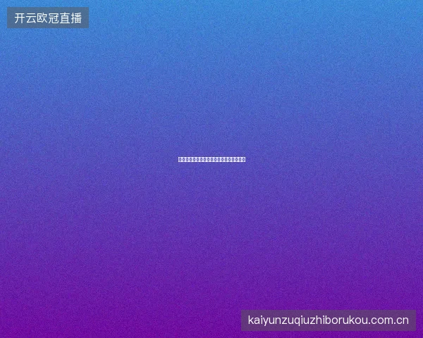 开云体育平台赛事情报质量评估与使用建议